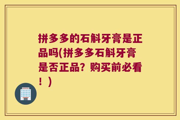 拼多多的石斛牙膏是正品吗(拼多多石斛牙膏是否正品？购买前必看！)