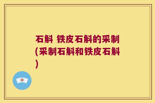 石斛 铁皮石斛的采制(采制石斛和铁皮石斛)