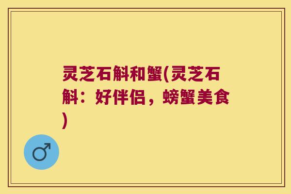 灵芝石斛和蟹(灵芝石斛：好伴侣，螃蟹美食)