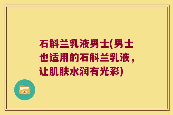 石斛兰乳液男士(男士也适用的石斛兰乳液，让肌肤水润有光彩)