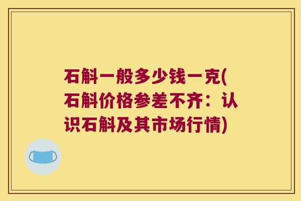 石斛一般多少钱一克(石斛价格参差不齐：认识石斛及其市场行情)