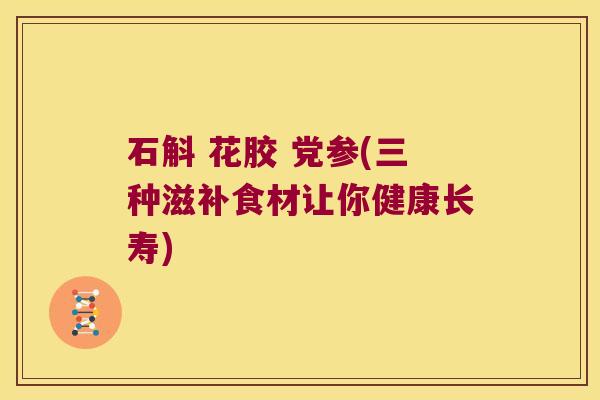 石斛 花胶 党参(三种滋补食材让你健康长寿)