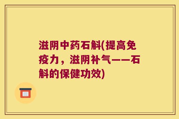 滋阴中药石斛(提高免疫力，滋阴补气——石斛的保健功效)