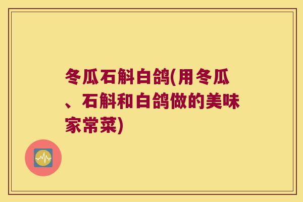 冬瓜石斛白鸽(用冬瓜、石斛和白鸽做的美味家常菜)