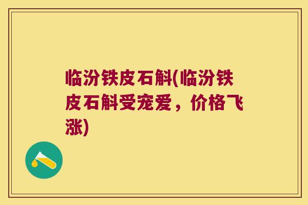 临汾铁皮石斛(临汾铁皮石斛受宠爱，价格飞涨)