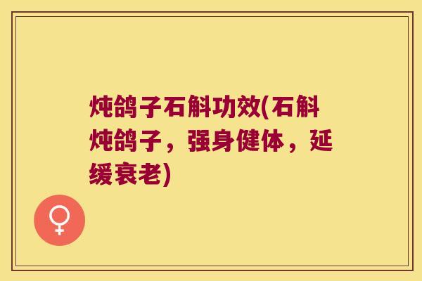 炖鸽子石斛功效(石斛炖鸽子，强身健体，延缓衰老)