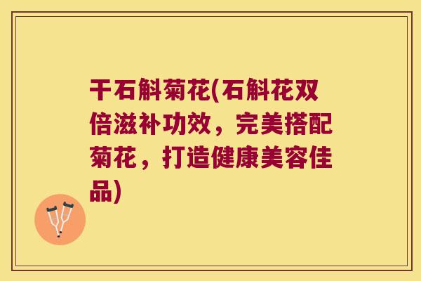 干石斛菊花(石斛花双倍滋补功效，完美搭配菊花，打造健康美容佳品)
