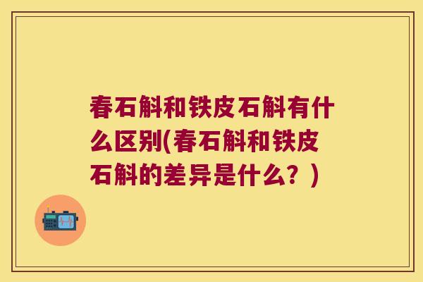 春石斛和铁皮石斛有什么区别(春石斛和铁皮石斛的差异是什么？)