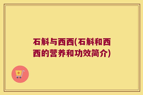 石斛与西西(石斛和西西的营养和功效简介) 石斛与西西(石斛和西西的营养和功效简介)