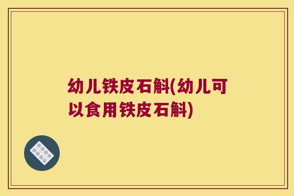幼儿铁皮石斛(幼儿可以食用铁皮石斛) 幼儿铁皮石斛(幼儿可以食用铁皮石斛)