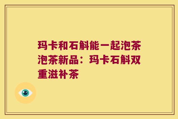 玛卡和石斛能一起泡茶泡茶新品：玛卡石斛双重滋补茶