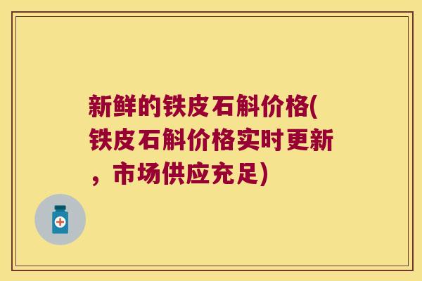 新鲜的铁皮石斛价格(铁皮石斛价格实时更新，市场供应充足)
