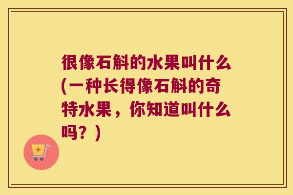 很像石斛的水果叫什么(一种长得像石斛的奇特水果，你知道叫什么吗？)