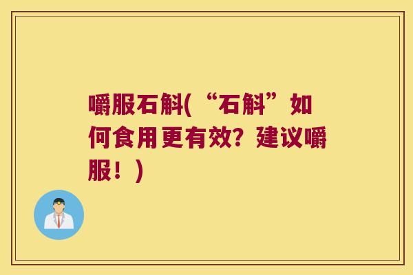 嚼服石斛(“石斛”如何食用更有效？建议嚼服！)