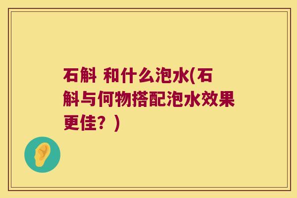 石斛 和什么泡水(石斛与何物搭配泡水效果更佳?) 石斛 和什么泡水(石斛与何物搭配泡水效果更佳?)