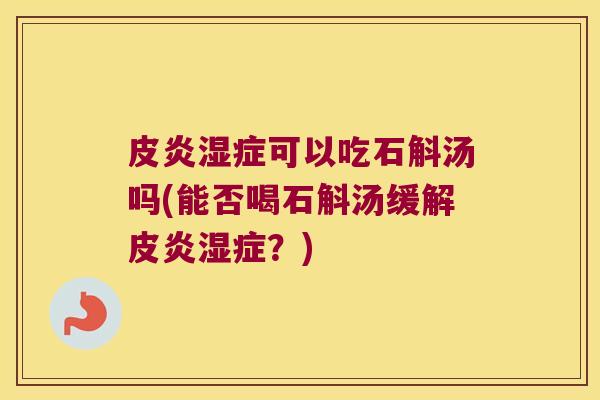 皮炎湿症可以吃石斛汤吗(能否喝石斛汤缓解皮炎湿症？)