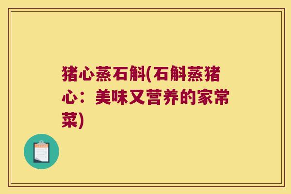 猪心蒸石斛(石斛蒸猪心:美味又营养的家常菜) 猪心蒸石斛(石斛蒸猪心:美味又营养的家常菜)