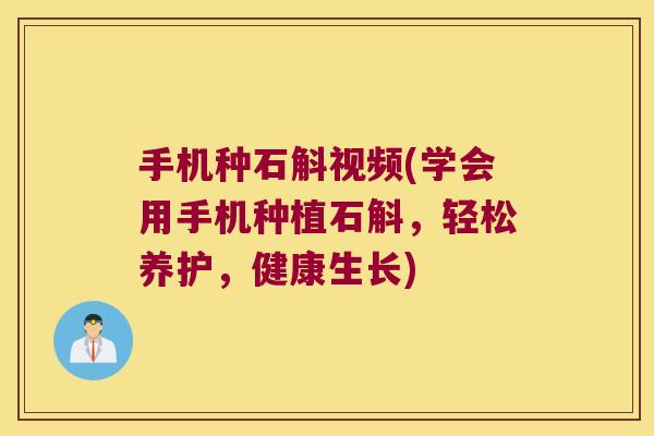 手机种石斛视频(学会用手机种植石斛，轻松养护，健康生长)