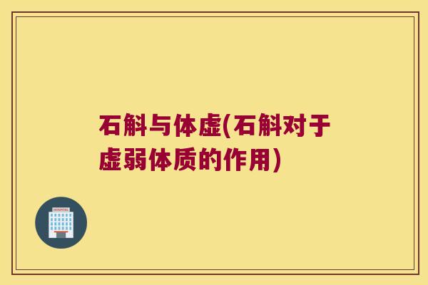 石斛与体虚(石斛对于虚弱体质的作用)