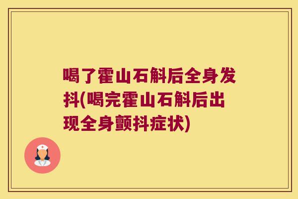 喝了霍山石斛后全身发抖(喝完霍山石斛后出现全身颤抖症状) 喝了霍山石斛后全身发抖(喝完霍山石斛后出现全身颤抖症状)