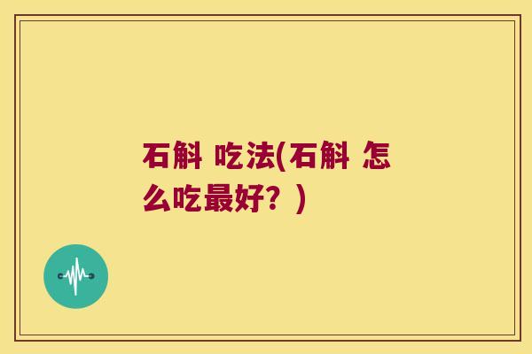 石斛 吃法(石斛 怎么吃最好？)