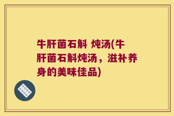 牛肝菌石斛 炖汤(牛肝菌石斛炖汤，滋补养身的美味佳品)