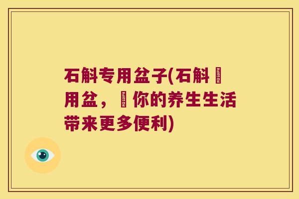 石斛专用盆子(石斛專用盆，爲你的养生生活带来更多便利)