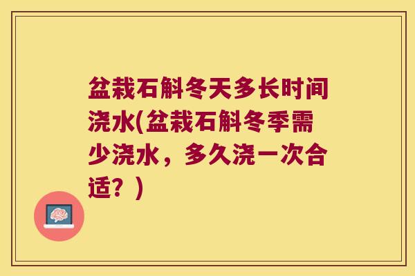 盆栽石斛冬天多长时间浇水(盆栽石斛冬季需少浇水，多久浇一次合适？)