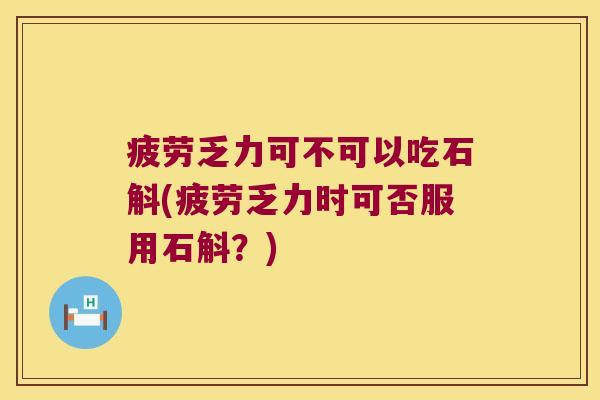 疲劳乏力可不可以吃石斛(疲劳乏力时可否服用石斛？)
