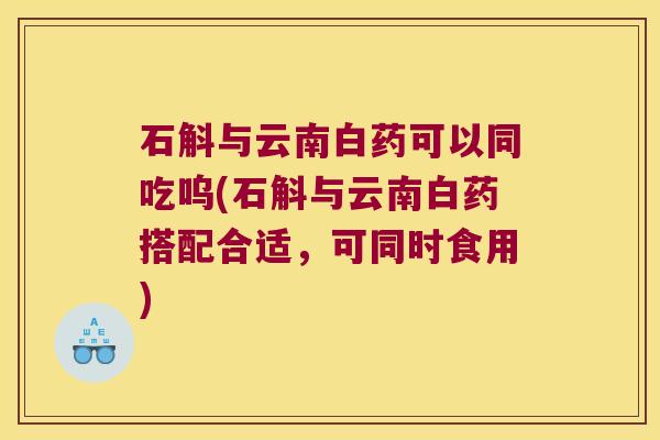 石斛与云南白药可以同吃呜(石斛与云南白药搭配合适，可同时食用)