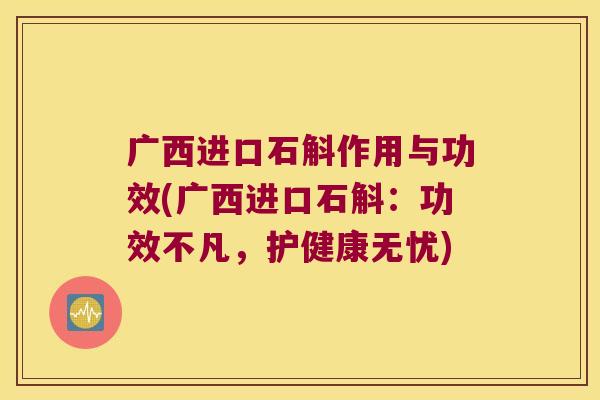 广西进口石斛作用与功效(广西进口石斛：功效不凡，护健康无忧)