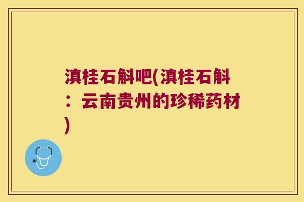 滇桂石斛吧(滇桂石斛：云南贵州的珍稀药材)