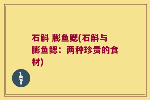 石斛 膨鱼鳃(石斛与膨鱼鳃：两种珍贵的食材)