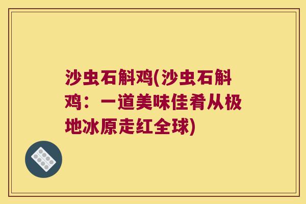 沙虫石斛鸡(沙虫石斛鸡：一道美味佳肴从极地冰原走红全球)