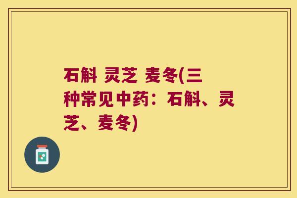 石斛 灵芝 麦冬(三种常见中药：石斛、灵芝、麦冬)