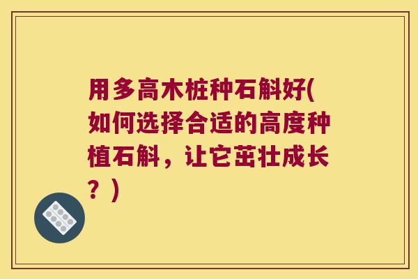 用多高木桩种石斛好(如何选择合适的高度种植石斛，让它茁壮成长？)