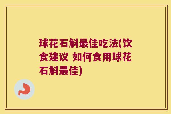 球花石斛最佳吃法(饮食建议 如何食用球花石斛最佳)