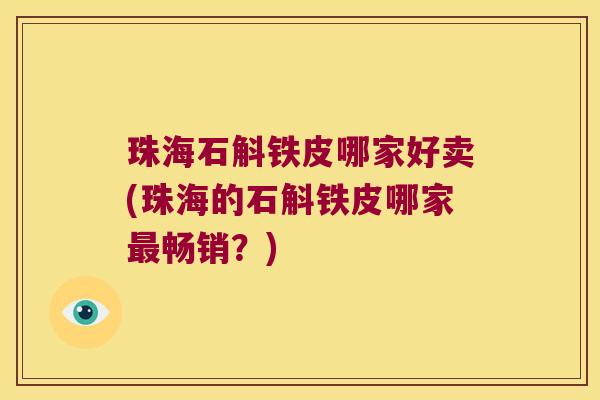 珠海石斛铁皮哪家好卖(珠海的石斛铁皮哪家最畅销？)