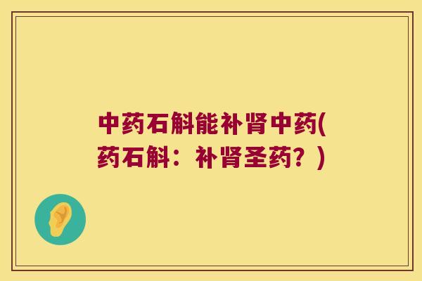 中药石斛能补肾中药(药石斛：补肾圣药？)