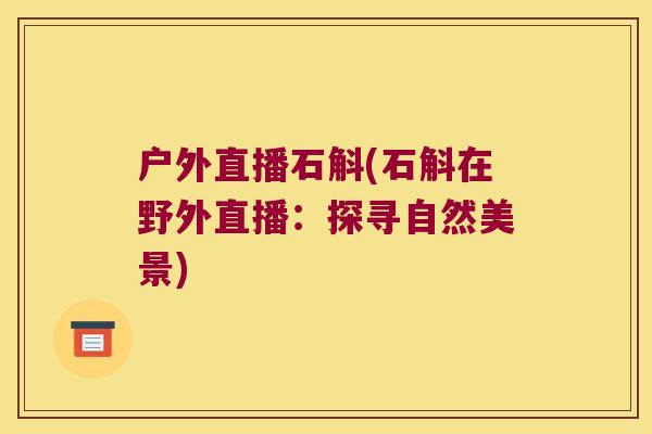 户外直播石斛(石斛在野外直播：探寻自然美景)