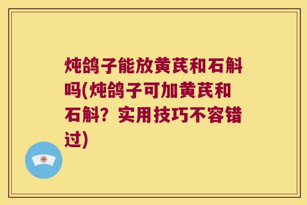 炖鸽子能放黄芪和石斛吗(炖鸽子可加黄芪和石斛？实用技巧不容错过)