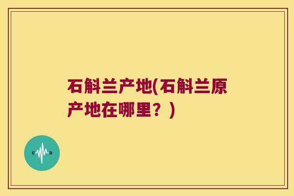 石斛兰产地(石斛兰原产地在哪里?) 石斛兰产地(石斛兰原产地在哪里?)