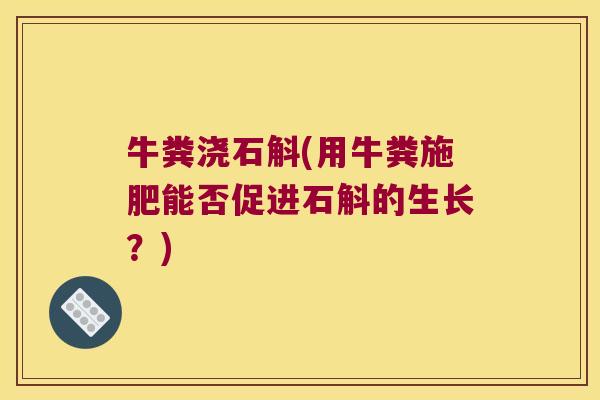 牛粪浇石斛(用牛粪施肥能否促进石斛的生长？)