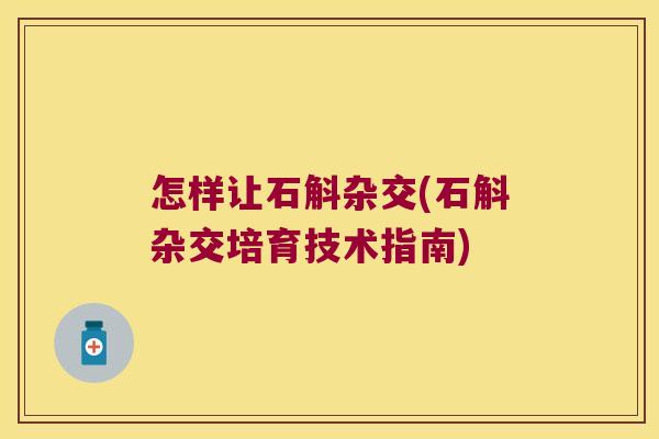怎样让石斛杂交(石斛杂交培育技术指南)