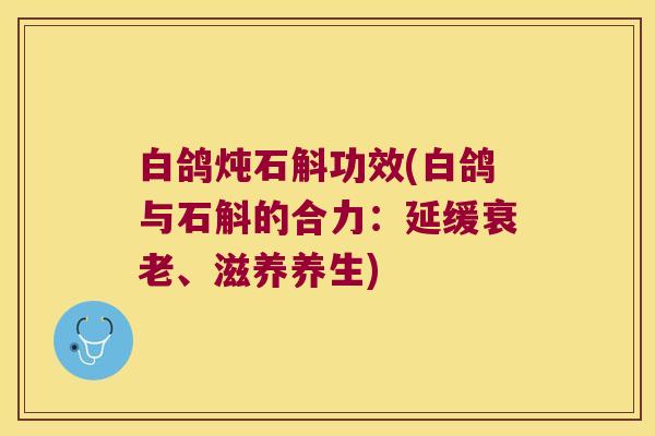 白鸽炖石斛功效(白鸽与石斛的合力：延缓衰老、滋养养生)