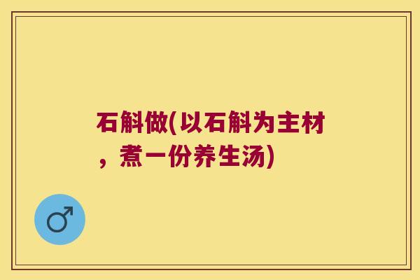 石斛做(以石斛为主材，煮一份养生汤)