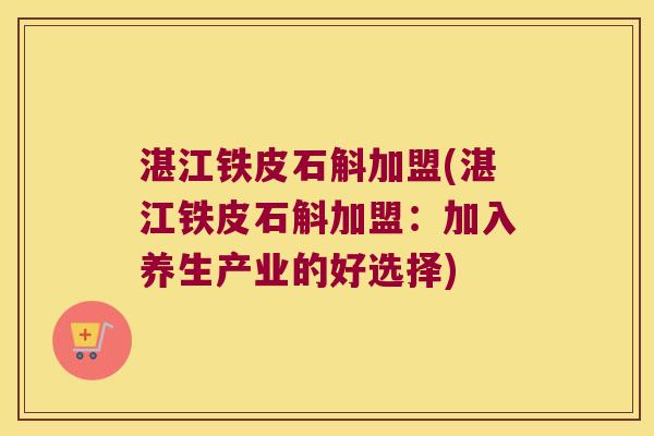 湛江铁皮石斛加盟(湛江铁皮石斛加盟：加入养生产业的好选择)