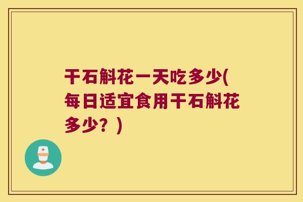 干石斛花一天吃多少(每日适宜食用干石斛花多少？)