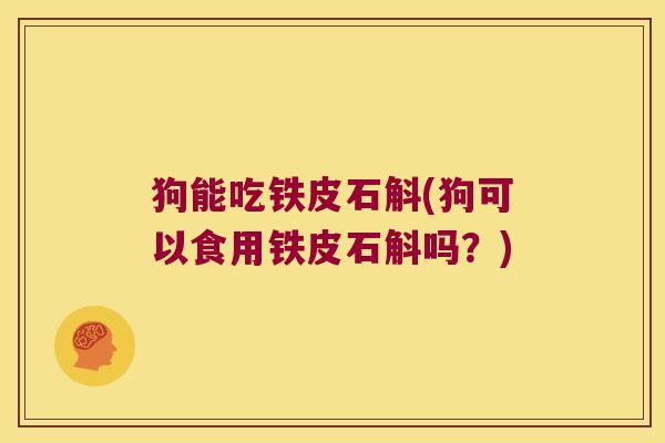 狗能吃铁皮石斛(狗可以食用铁皮石斛吗？)