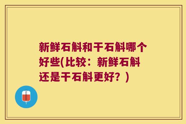 新鲜石斛和干石斛哪个好些(比较：新鲜石斛还是干石斛更好？)